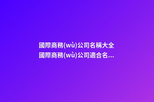 國際商務(wù)公司名稱大全 國際商務(wù)公司適合名字有哪些-第1張-公司起名-玄機派